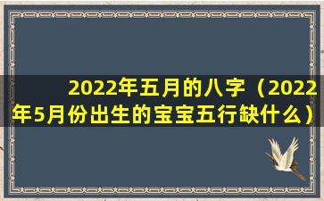 2022年五月的八字（2022年5月份出生的宝宝五行缺什么）