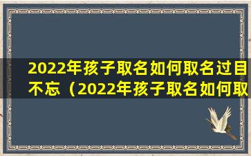 2022年孩子取名如何取名过目不忘（2022年孩子取名如何取名过目不忘的名字）