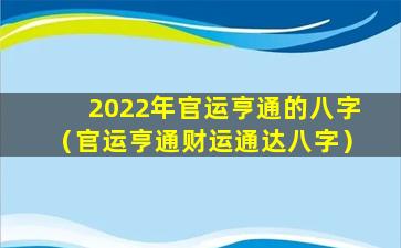 2022年官运亨通的八字（官运亨通财运通达八字）