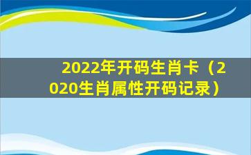 2022年开码生肖卡（2020生肖属性开码记录）