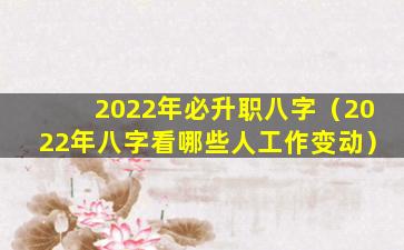 2022年必升职八字（2022年八字看哪些人工作变动）