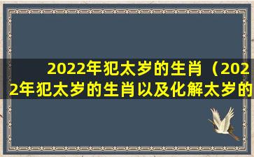 2022年犯太岁的生肖（2022年犯太岁的生肖以及化解太岁的方法）