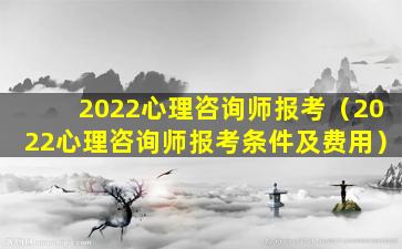 2022心理咨询师报考（2022心理咨询师报考条件及费用）