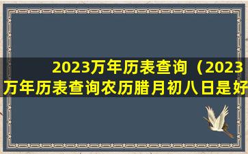 2023万年历表查询（2023万年历表查询农历腊月初八日是好日子吗）