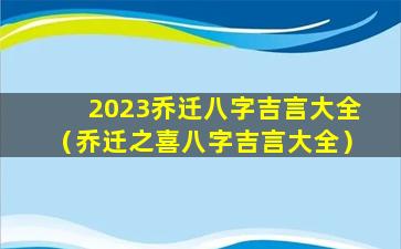 2023乔迁八字吉言大全（乔迁之喜八字吉言大全）