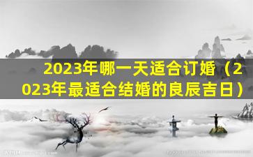 2023年哪一天适合订婚（2023年最适合结婚的良辰吉日）