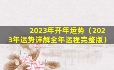 2023年开年运势（2023年运势详解全年运程完整版）