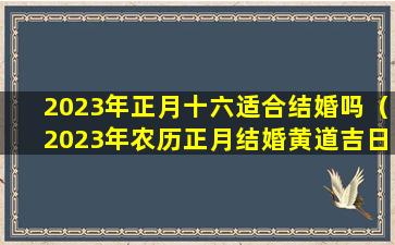 2023年正月十六适合结婚吗（2023年农历正月结婚黄道吉日一览表）