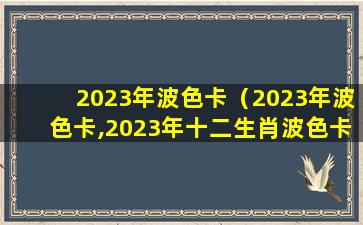 2023年波色卡（2023年波色卡,2023年十二生肖波色卡）