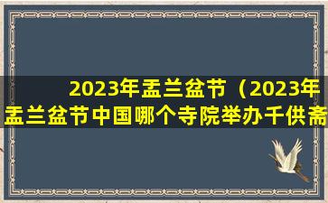 2023年盂兰盆节（2023年盂兰盆节中国哪个寺院举办千供斋活动）