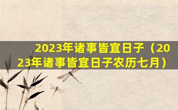 2023年诸事皆宜日子（2023年诸事皆宜日子农历七月）