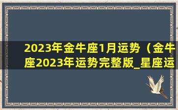 2023年金牛座1月运势（金牛座2023年运势完整版_星座运）