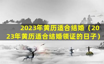 2023年黄历适合结婚（2023年黄历适合结婚领证的日子）