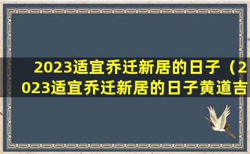 2023适宜乔迁新居的日子（2023适宜乔迁新居的日子黄道吉日）