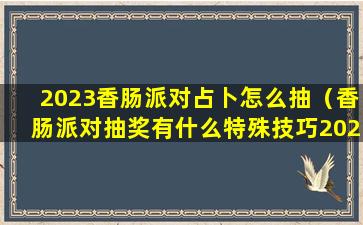 2023香肠派对占卜怎么抽（香肠派对抽奖有什么特殊技巧2021）