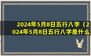 2024年5月8日五行八字（2024年5月8日五行八字是什么）