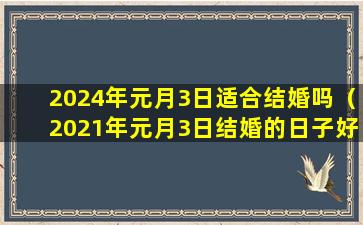 2024年元月3日适合结婚吗（2021年元月3日结婚的日子好不好）