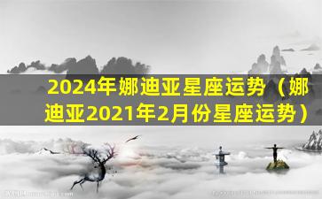 2024年娜迪亚星座运势（娜迪亚2021年2月份星座运势）