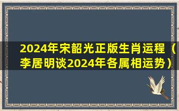 2024年宋韶光正版生肖运程（李居明谈2024年各属相运势）