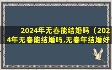 2024年无春能结婚吗（2024年无春能结婚吗,无春年结婚好吗呢(细解)_家庆网）