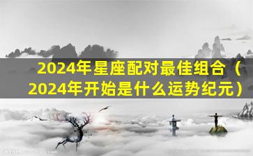 2024年星座配对最佳组合（2024年开始是什么运势纪元）