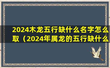 2024木龙五行缺什么名字怎么取（2024年属龙的五行缺什么）