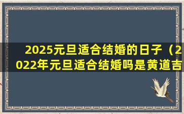 2025元旦适合结婚的日子（2022年元旦适合结婚吗是黄道吉日吗）