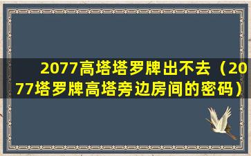 2077高塔塔罗牌出不去（2077塔罗牌高塔旁边房间的密码）