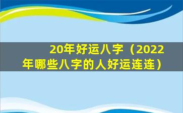 20年好运八字（2022年哪些八字的人好运连连）