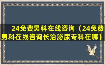 24免费男科在线咨询（24免费男科在线咨询长治泌尿专科在哪）