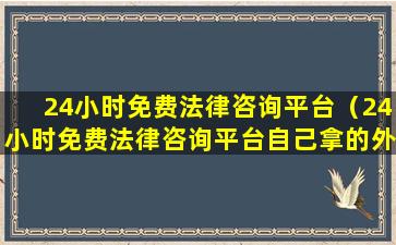 24小时免费法律咨询平台（24小时免费法律咨询平台自己拿的外发活,做错了）