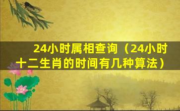 24小时属相查询（24小时十二生肖的时间有几种算法）