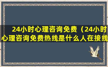 24小时心理咨询免费（24小时心理咨询免费热线是什么人在接线）