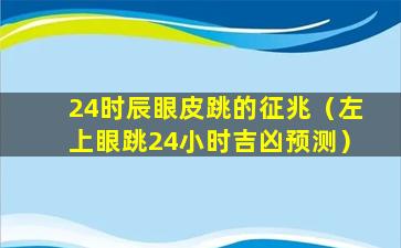 24时辰眼皮跳的征兆（左上眼跳24小时吉凶预测）