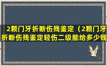 2颗门牙折断伤残鉴定（2颗门牙折断伤残鉴定轻伤二级能给多少钱）