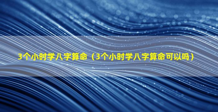 3个小时学八字算命（3个小时学八字算命可以吗）