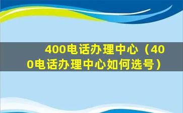 400电话办理中心（400电话办理中心如何选号）