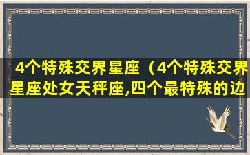 4个特殊交界星座（4个特殊交界星座处女天秤座,四个最特殊的边界星座）