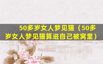 50多岁女人梦见猫（50多岁女人梦见猫算进自己被窝里）