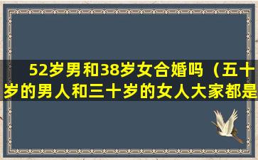 52岁男和38岁女合婚吗（五十岁的男人和三十岁的女人大家都是二婚会幸福吗）