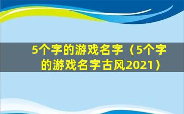 5个字的游戏名字（5个字的游戏名字古风2021）