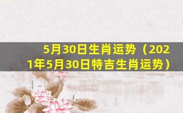 5月30日生肖运势（2021年5月30日特吉生肖运势）