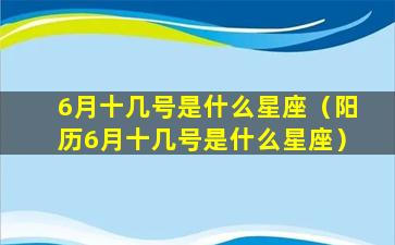 6月十几号是什么星座（阳历6月十几号是什么星座）