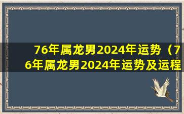 76年属龙男2024年运势（76年属龙男2024年运势及运程每月运程五月运气）