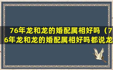 76年龙和龙的婚配属相好吗（76年龙和龙的婚配属相好吗都说龙凤呈祥是吗）