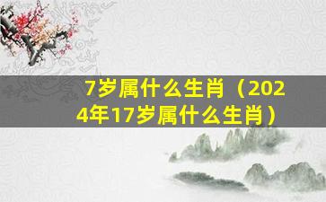 7岁属什么生肖（2024年17岁属什么生肖）