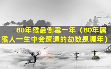 80年猴最倒霉一年（80年属猴人一生中会遭遇的劫数是哪年）