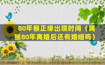 80年猴正缘出现时间（属猴80年离婚后还有婚姻吗）