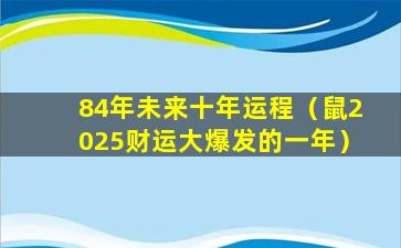 84年未来十年运程（鼠2025财运大爆发的一年）