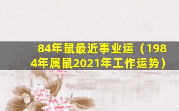 84年鼠最近事业运（1984年属鼠2021年工作运势）